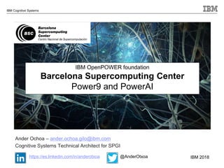 © 2018 IBM Corporation
IBM Cognitive Systems
IBM OpenPOWER foundation
Barcelona Supercomputing Center
Power9 and PowerAI
Ander Ochoa – ander.ochoa.gilo@ibm.com
Cognitive Systems Technical Architect for SPGI
https://es.linkedin.com/in/anderotxoa @AnderOtxoa IBM 2018
 