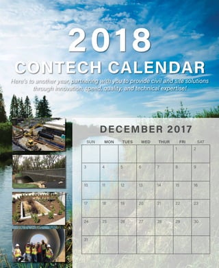 2018
CONTECH CALENDAR
SUN MON TUES WED THUR FRI SAT
1 2
3 4 5 6 7 8 9
10 11 12 13 14 15 16
17 18 19 20 21 22 23
24 25 26 27 28 29 30
31
DECEMBER 2017
Here’s to another year, partnering with you to provide civil and site solutions
through innovation, speed, quality, and technical expertise!
 