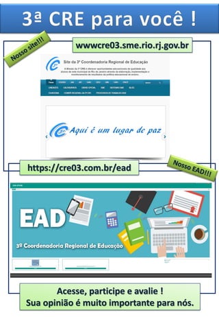 Acesse, participe e avalie !
Sua opinião é muito importante para nós.
wwwcre03.sme.rio.rj.gov.br
https://cre03.com.br/ead
 
