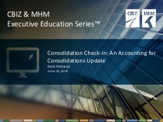 1Questions? Email cbizmhmwebinars@cbiz.com
CBIZ & MHM
Executive Education Series™
Consolidation Check-In: An Accounting for
Consolidations Update
Mark Winiarski
June 18, 2018
 