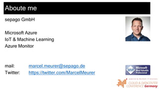 Aboute me
sepago GmbH
Microsoft Azure
IoT & Machine Learning
Azure Monitor
mail: marcel.meurer@sepago.de
Twitter: https://twitter.com/MarcelMeurer
 