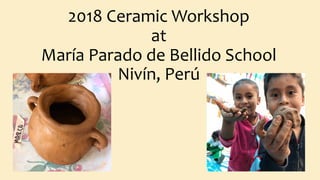 2018 Ceramic Workshop
at
María Parado de Bellido School
Nivín, Perú
 