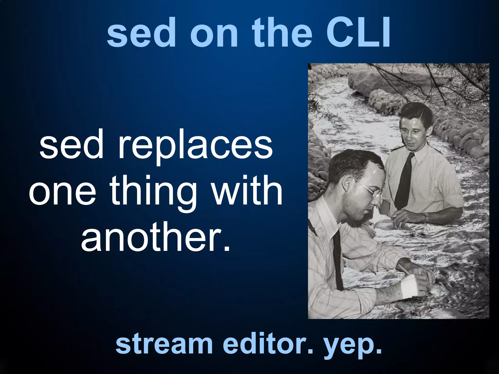 sed on the CLI
stream editor. yep.
sed replaces
one thing with
another.
 