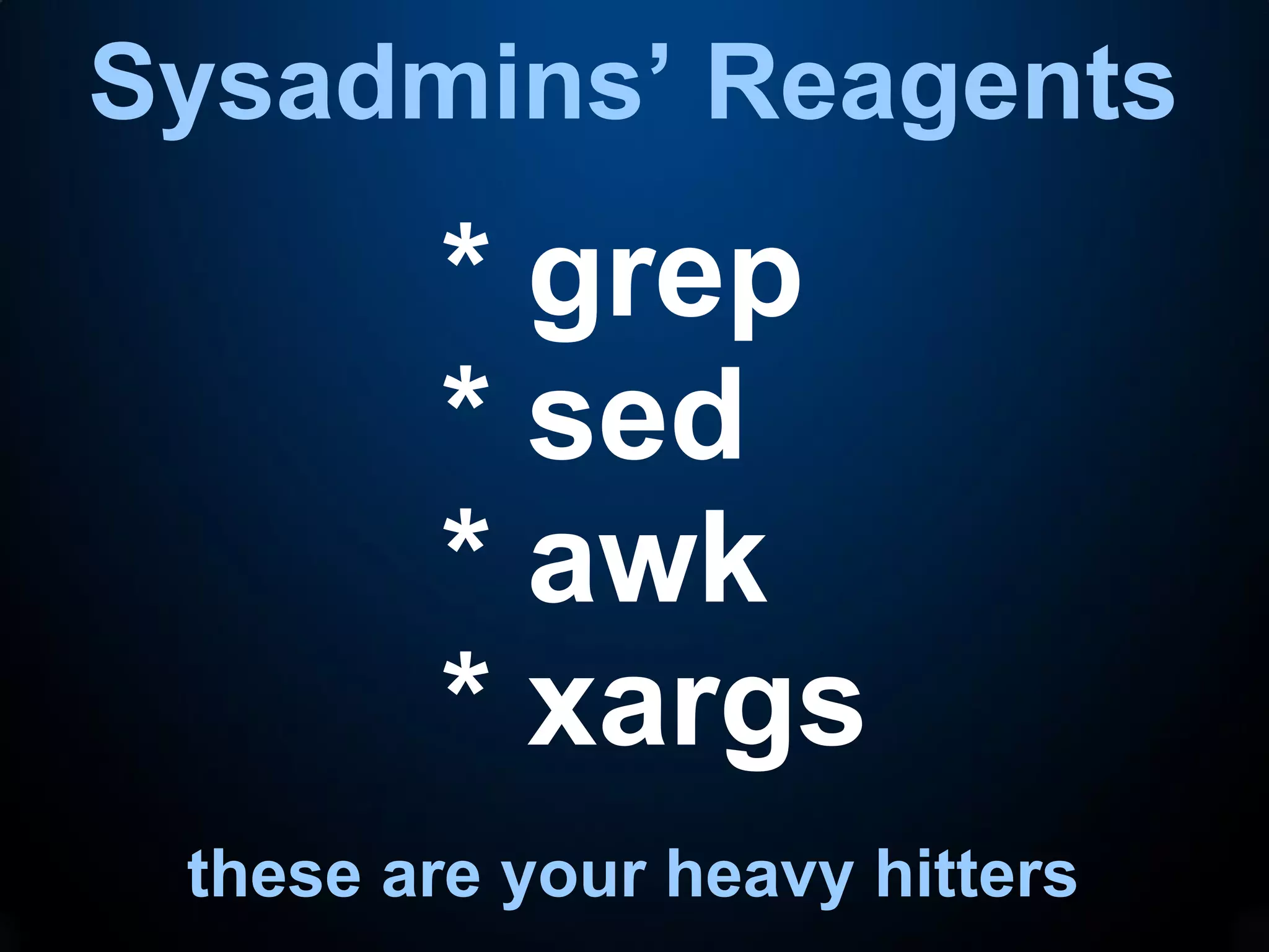 Sysadmins’ Reagents
these are your heavy hitters
* grep
* sed
* awk
* xargs
 