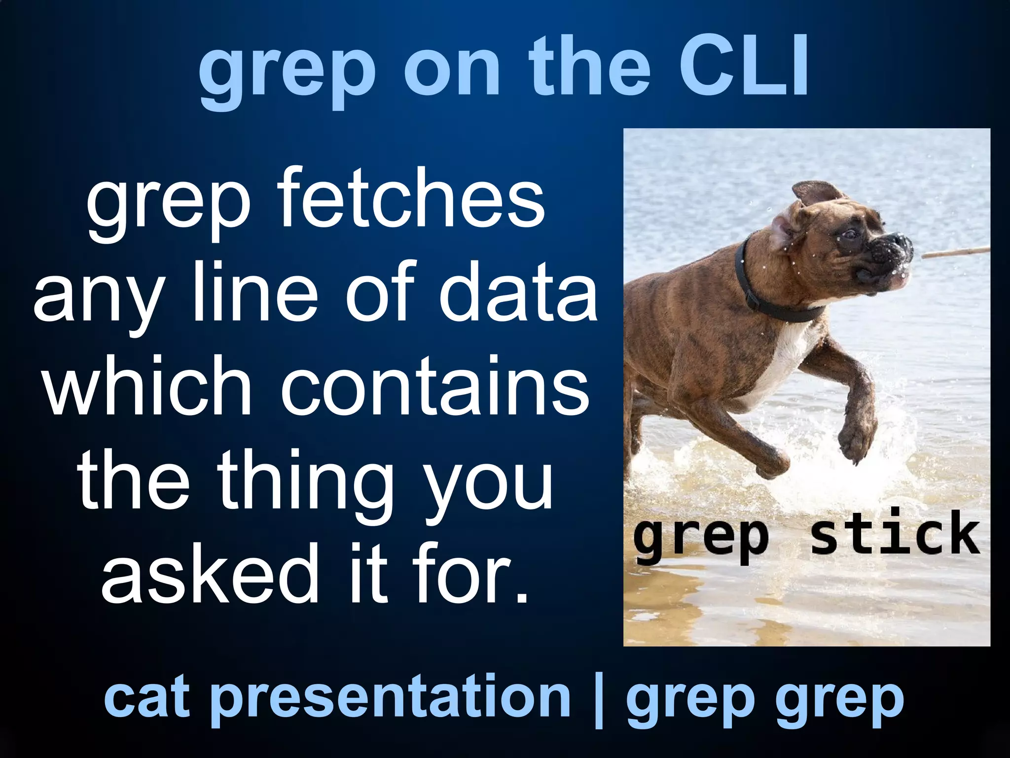 grep on the CLI
cat presentation | grep grep
grep fetches
any line of data
which contains
the thing you
asked it for.
 