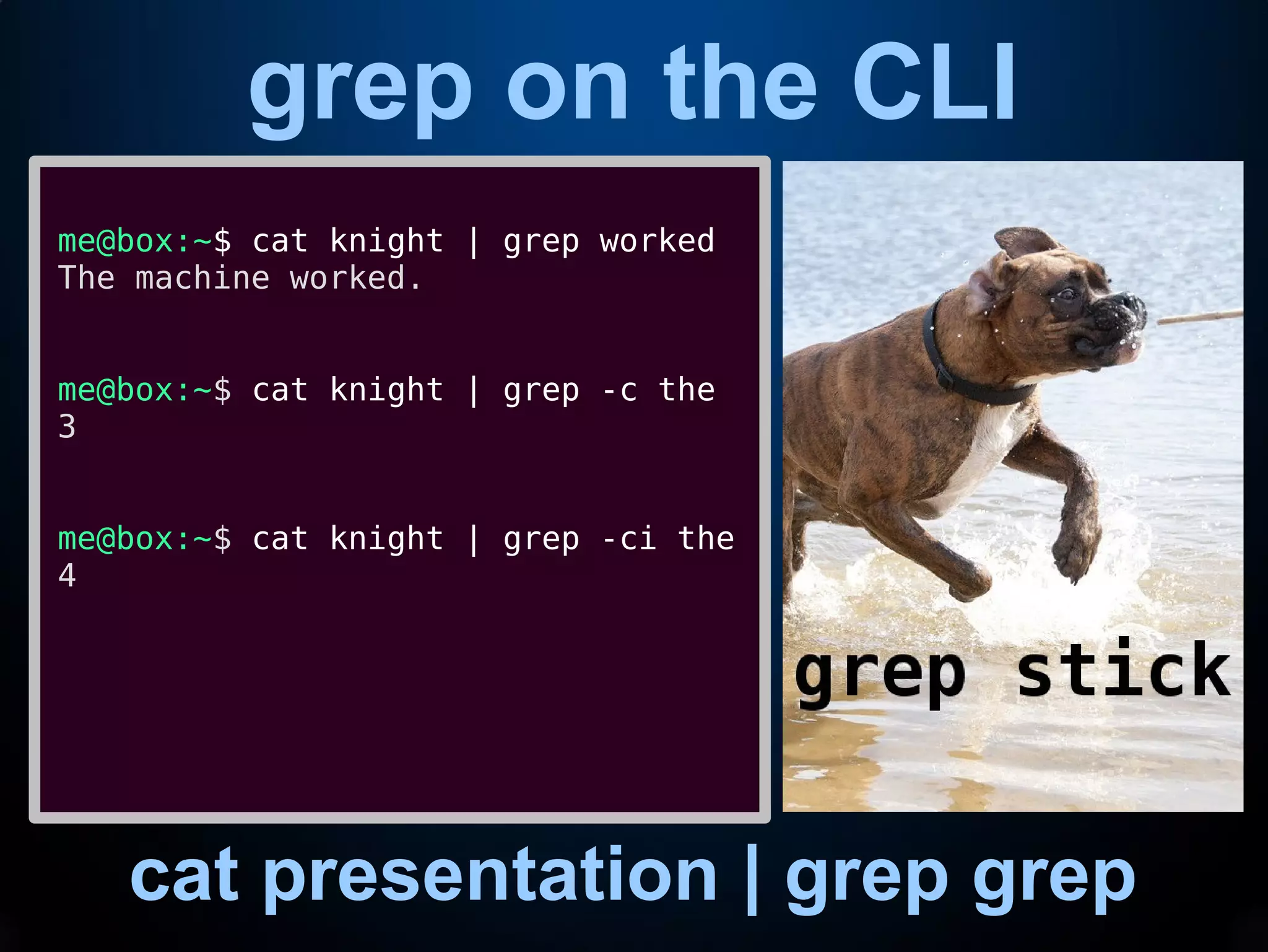 grep on the CLI
cat presentation | grep grep
me@box:~$ cat knight | grep worked
The machine worked.
me@box:~$ cat knight | grep -c the
3
me@box:~$ cat knight | grep -ci the
4
 