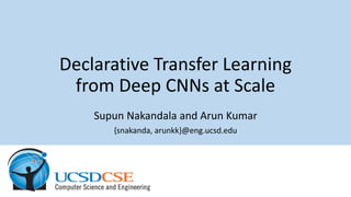 Declarative Transfer Learning
from Deep CNNs at Scale
Supun Nakandala and Arun Kumar
{snakanda, arunkk}@eng.ucsd.edu
 