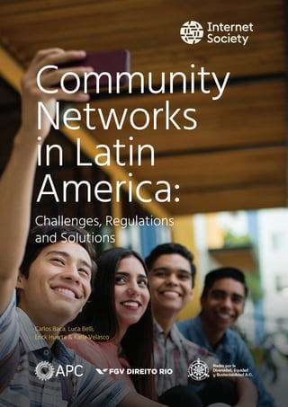 Carlos Baca, Luca Belli,
Erick Huerta & Karla Velasco
Community
Networks
in Latin
America:
Challenges, Regulations
and Solutions
 