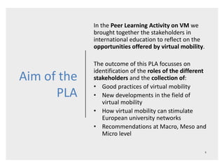 Aim of the
PLA
In the Peer Learning Activity on VM we
brought together the stakeholders in
international education to refl...
