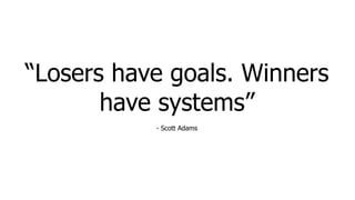 “Losers have goals. Winners
have systems”
- Scott Adams
 