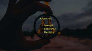 • Focus on:
• Strength
• Endurance
• Flexibility
 