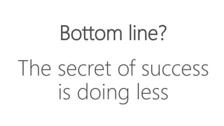 Bottom line?
The secret of success
is doing less
 