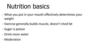 - What you put in your mouth effectively determines your
weight
- Exercise generally builds muscle, doesn’t shed fat
- Sugar is poison
- Drink more water
- Moderation
Nutrition basics
 