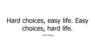 Hard choices, easy life. Easy
choices, hard life.
- Jerzy Gregory
 