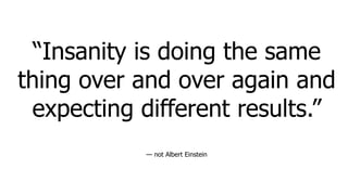 “Insanity is doing the same
thing over and over again and
expecting different results.”
— not Albert Einstein
 