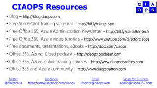 CIAOPS Resources
• Blog – http://blog.ciaops.com
• Free SharePoint Training via email – http://bit.ly/cia-gs-spo
• Free Office 365, Azure Administration newsletter – http://bit.ly/cia-o365-tech
• Free Office 365, Azure video tutorials – http://www.youtube.com/directorciaops
• Free documents, presentations, eBooks – http://docs.com/ciaops
• Office 365, Azure, Cloud podcast – http://ciaops.podbean.com
• Office 365, Azure online training courses – http://www.ciaopsacademy.com
• Office 365 and Azure community – http://www.ciaopspatron.com
Twitter
@directorcia
Facebook
https://www.facebook.com/ciaops
Email
director@ciaops.com
Skype for Business
admin@ciaops365.com
 