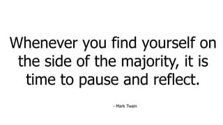 Whenever you find yourself on
the side of the majority, it is
time to pause and reflect.
- Mark Twain
 