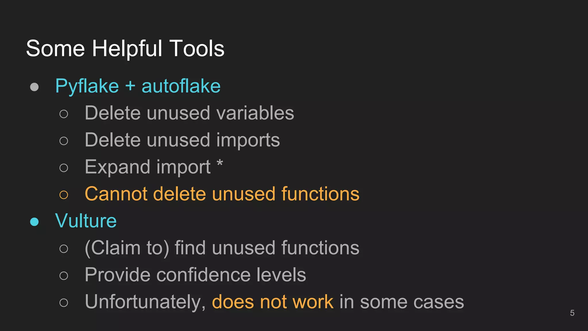 Some Helpful Tools
● Pyflake + autoflake
○ Delete unused variables
○ Delete unused imports
○ Expand import *
○ Cannot delete unused functions
● Vulture
○ (Claim to) find unused functions
○ Provide confidence levels
○ Unfortunately, does not work in some cases 5
 