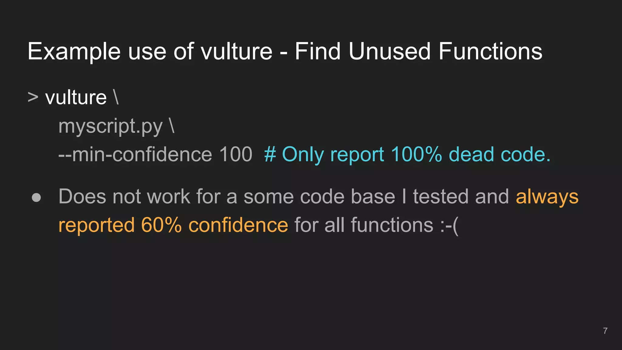 Example use of vulture - Find Unused Functions
> vulture 
myscript.py 
--min-confidence 100 # Only report 100% dead code.
● Does not work for a some code base I tested and always
reported 60% confidence for all functions :-(
7
 