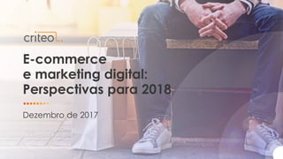 E-commerce
e marketing digital:
Perspectivas para 2018
Dezembro de 2017
 