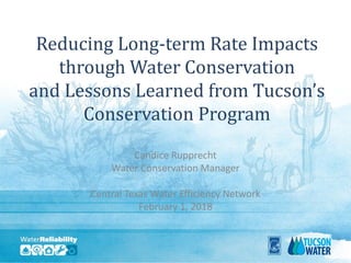 Reducing Long-term Rate Impacts
through Water Conservation
and Lessons Learned from Tucson’s
Conservation Program
Candice Rupprecht
Water Conservation Manager
Central Texas Water Efficiency Network
February 1, 2018
 