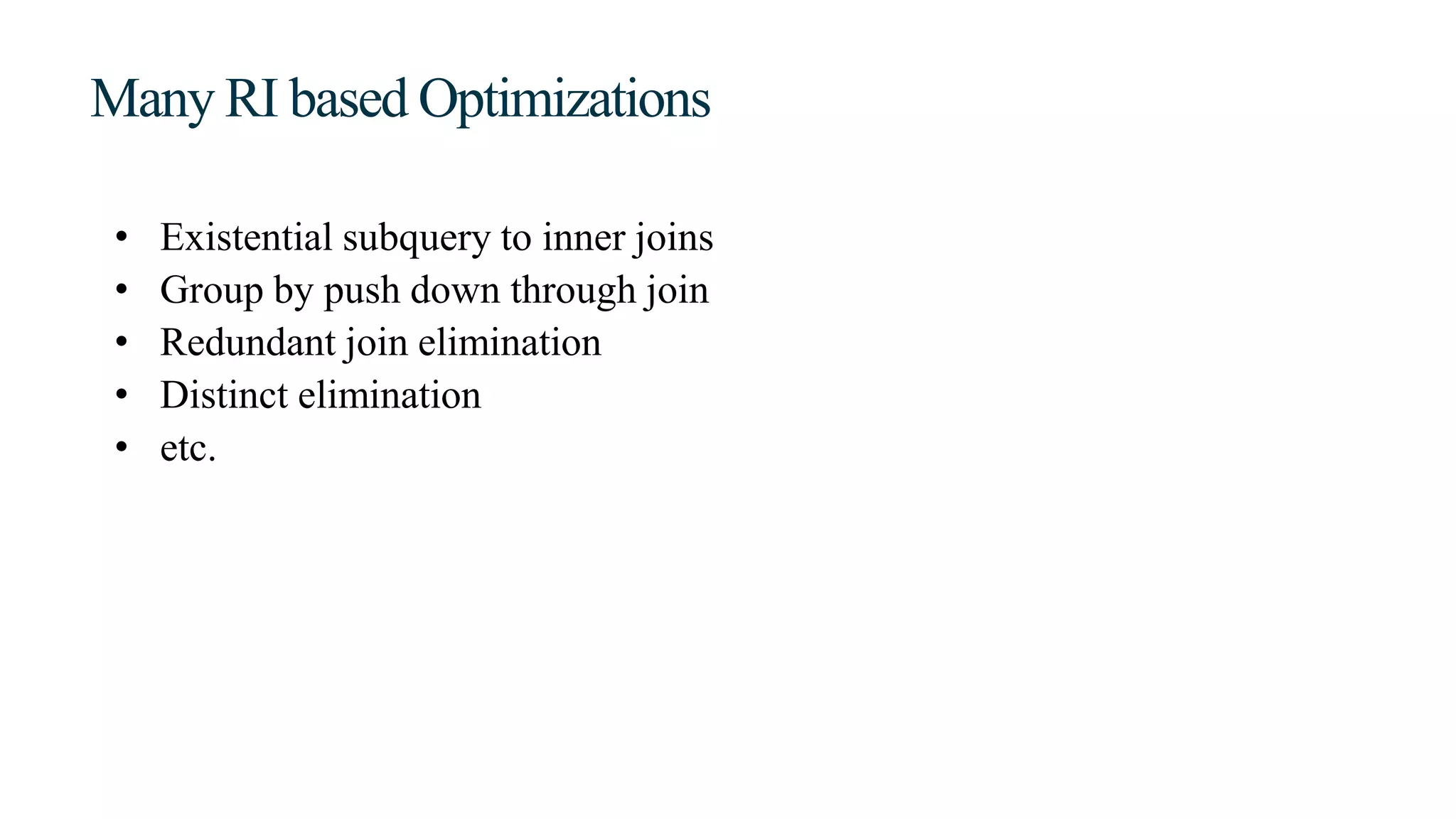 Many RI based Optimizations
• Existential subquery to inner joins
• Group by push down through join
• Redundant join elimination
• Distinct elimination
• etc.
 
