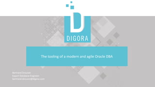The tooling of a modern and agile Oracle DBA
Bertrand Drouvot
Expert Database Engineer
bertrand.drouvot@digora.com
 