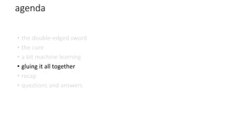 agenda
• the double-edged sword
• the cure
• a bit machine learning
• gluing it all together
• recap
• questions and answers
 