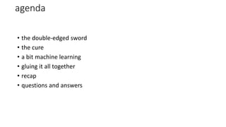 agenda
• the double-edged sword
• the cure
• a bit machine learning
• gluing it all together
• recap
• questions and answers
 