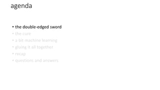 agenda
• the double-edged sword
• the cure
• a bit machine learning
• gluing it all together
• recap
• questions and answers
 