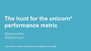 The hunt for the unicorn*
performance metric
@tameverts
#deltaVconf
*no unicorns were harmed in the making of this talk
 