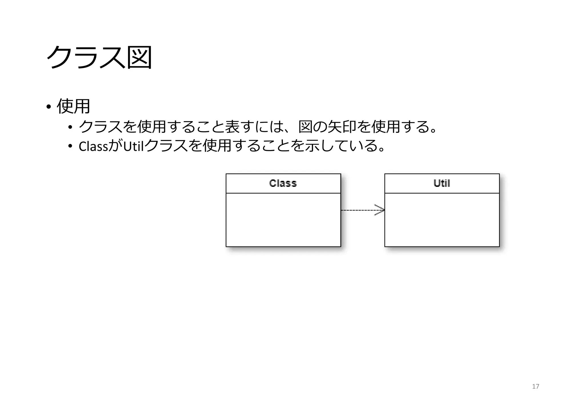クラス図
• 使用
• クラスを使用すること表すには、図の矢印を使用する。
• ClassがUtilクラスを使用することを示している。
17
 