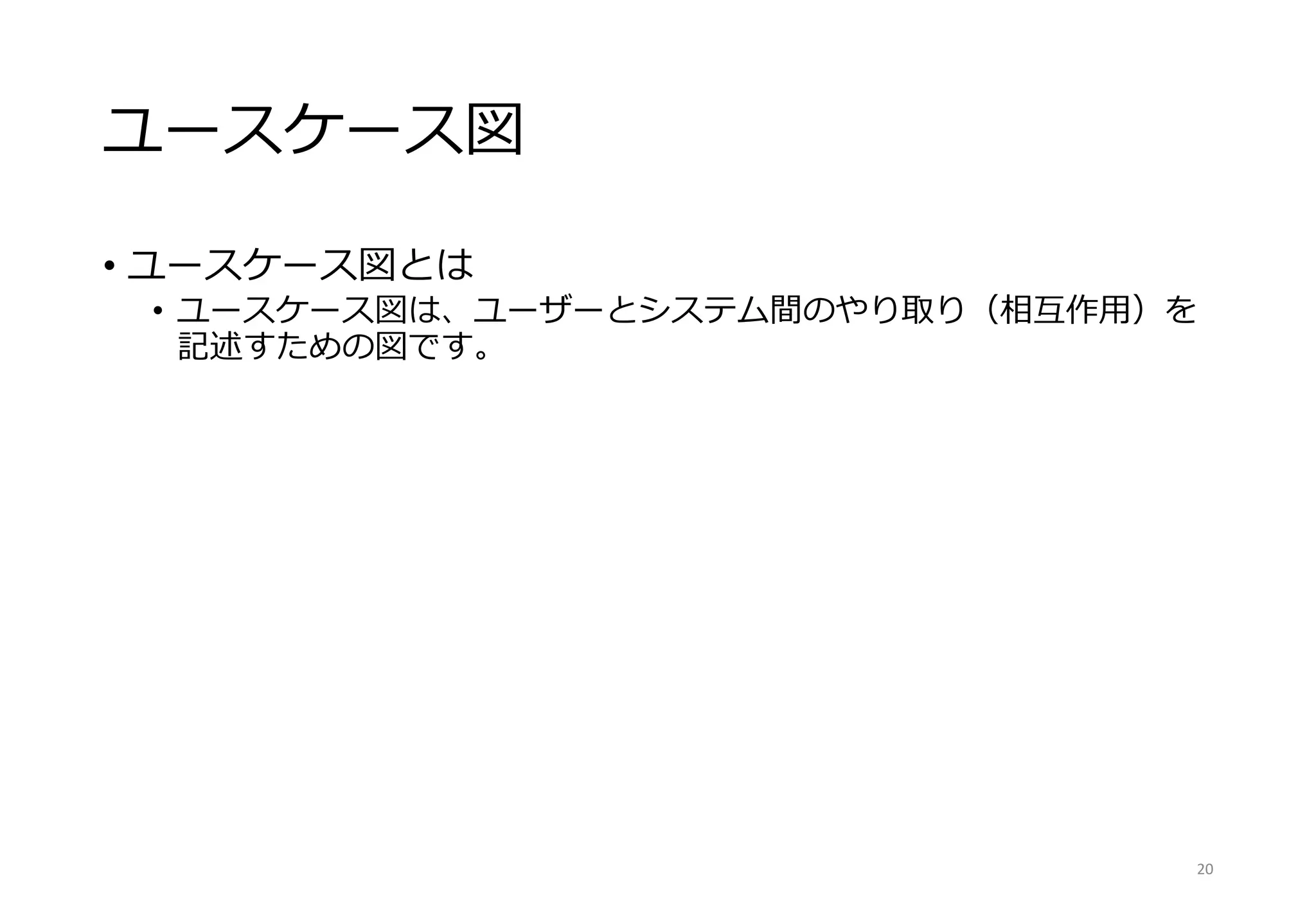 ユースケース図
• ユースケース図とは
• ユースケース図は、ユーザーとシステム間のやり取り（相互作用）を
記述すための図です。
20
 