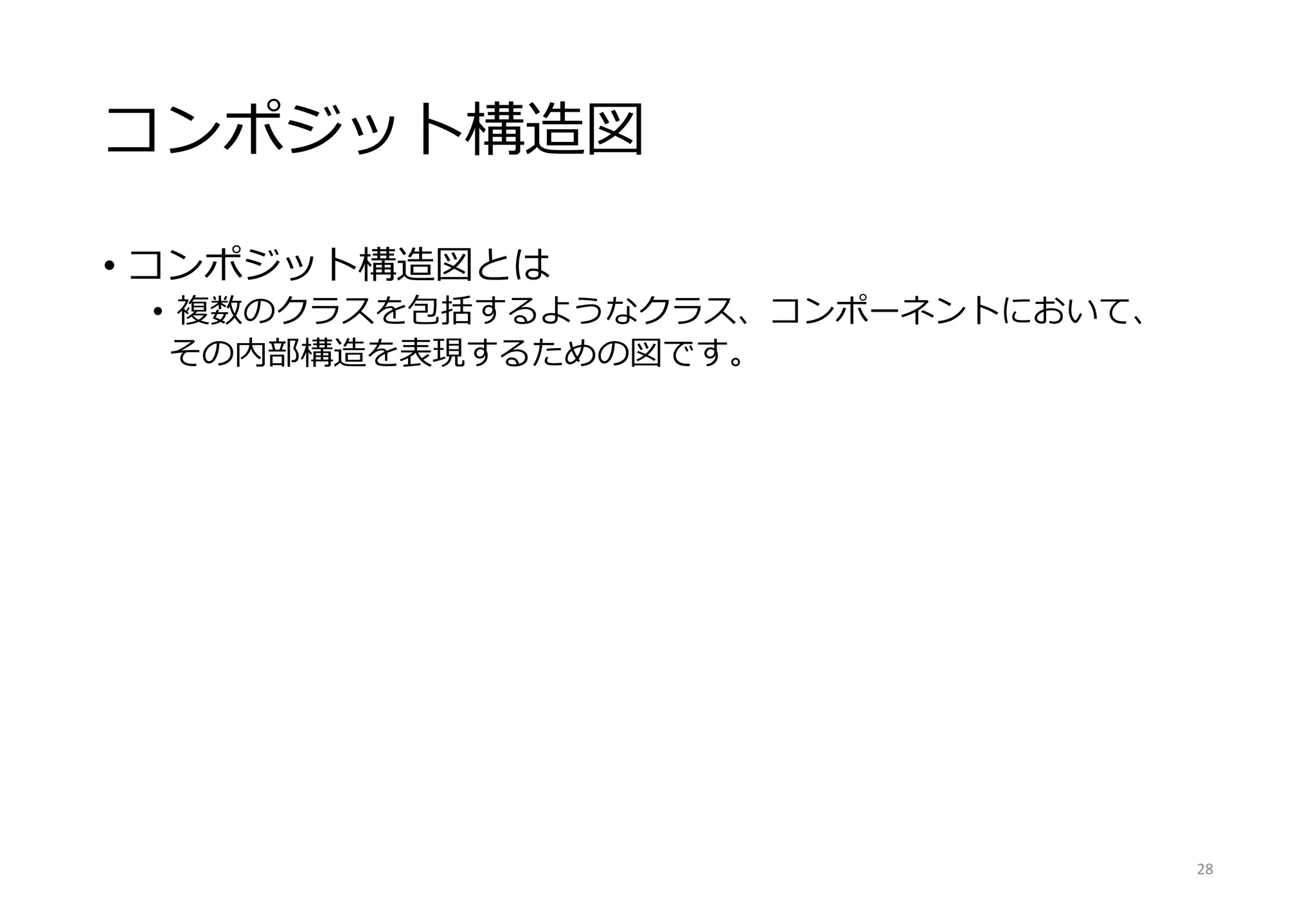 コンポジット構造図
• コンポジット構造図とは
• 複数のクラスを包括するようなクラス、コンポーネントにおいて、
その内部構造を表現するための図です。
28
 