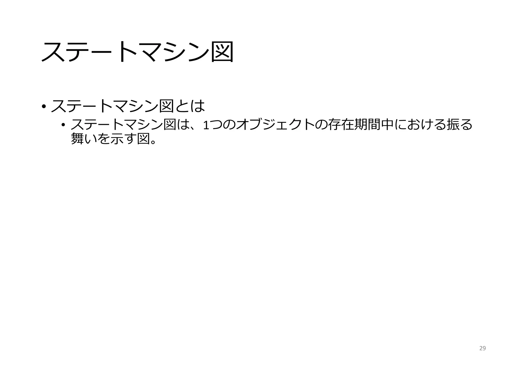 ステートマシン図
• ステートマシン図とは
• ステートマシン図は、1つのオブジェクトの存在期間中における振る
舞いを示す図。
29
 