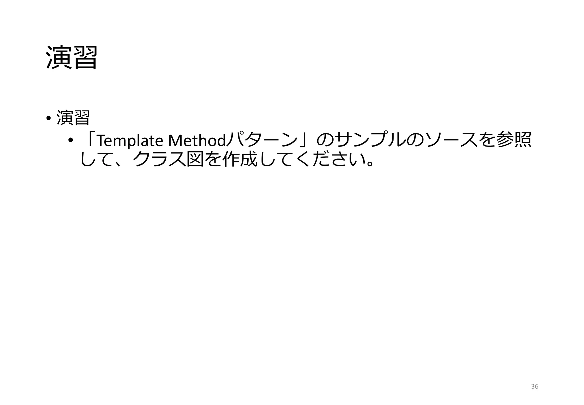 演習
• 演習
• 「Template Methodパターン」のサンプルのソースを参照
して、クラス図を作成してください。
36
 