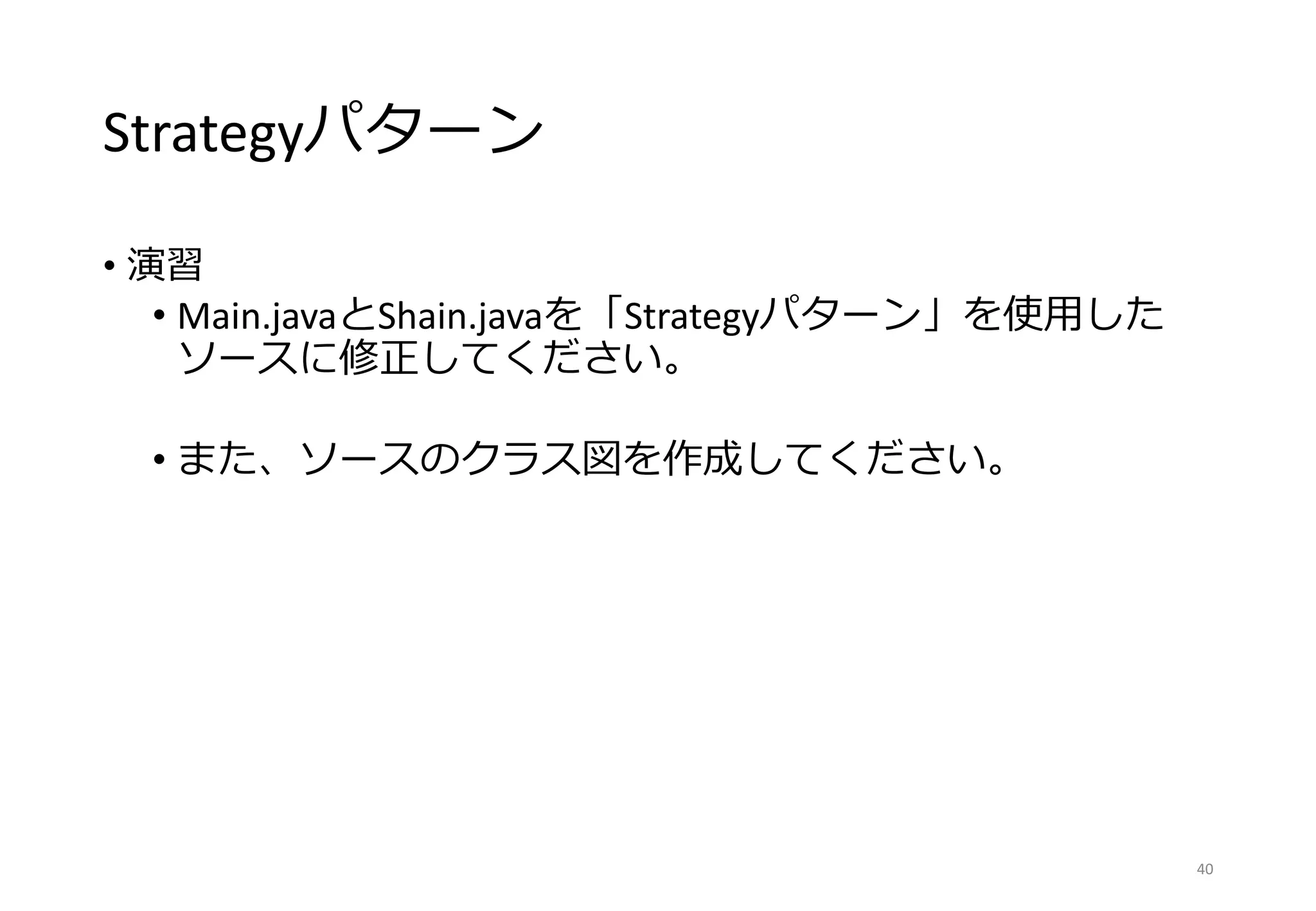 Strategyパターン
• 演習
• Main.javaとShain.javaを「Strategyパターン」を使用した
ソースに修正してください。
• また、ソースのクラス図を作成してください。
40
 
