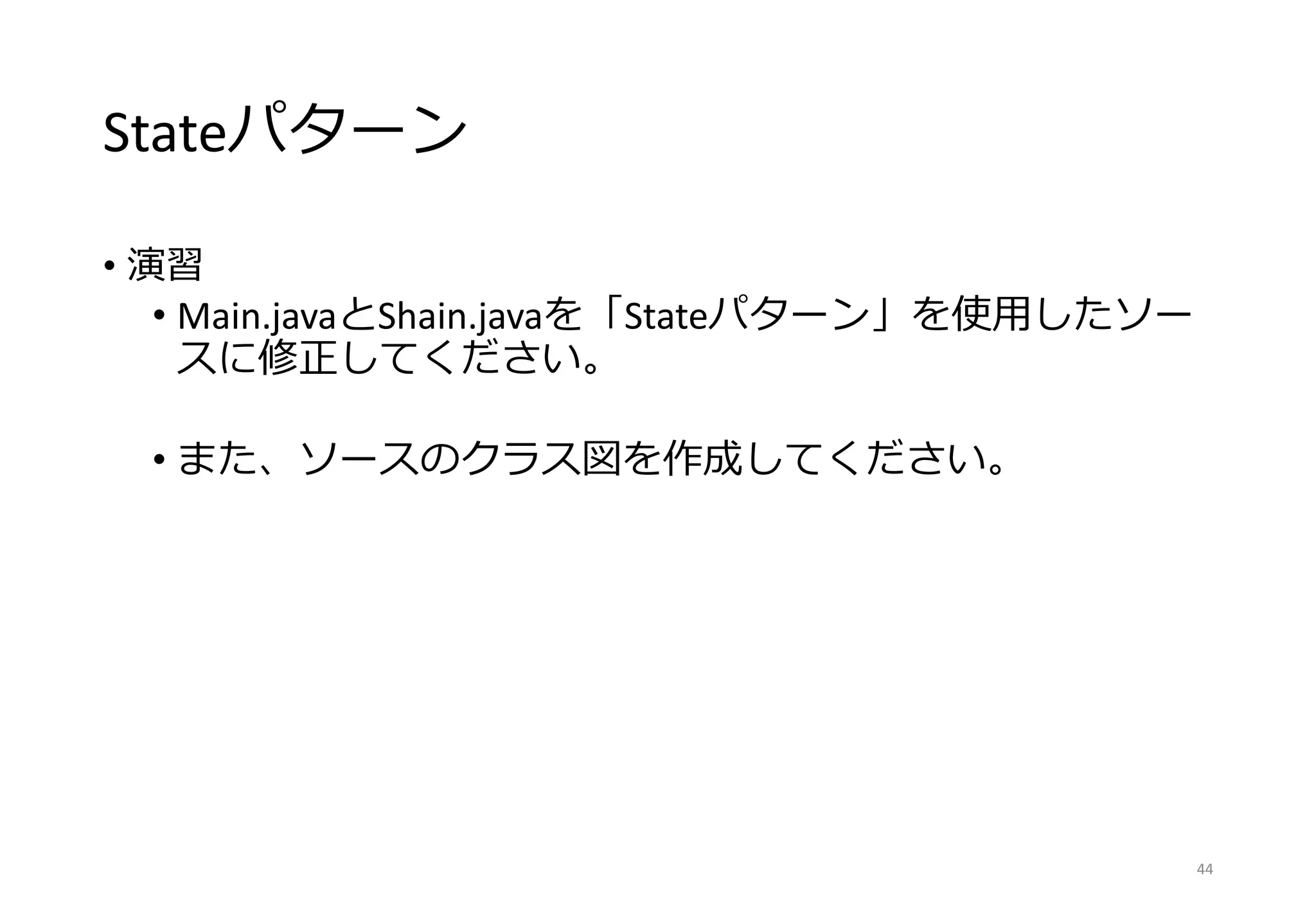 Stateパターン
• 演習
• Main.javaとShain.javaを「Stateパターン」を使用したソー
スに修正してください。
• また、ソースのクラス図を作成してください。
44
 