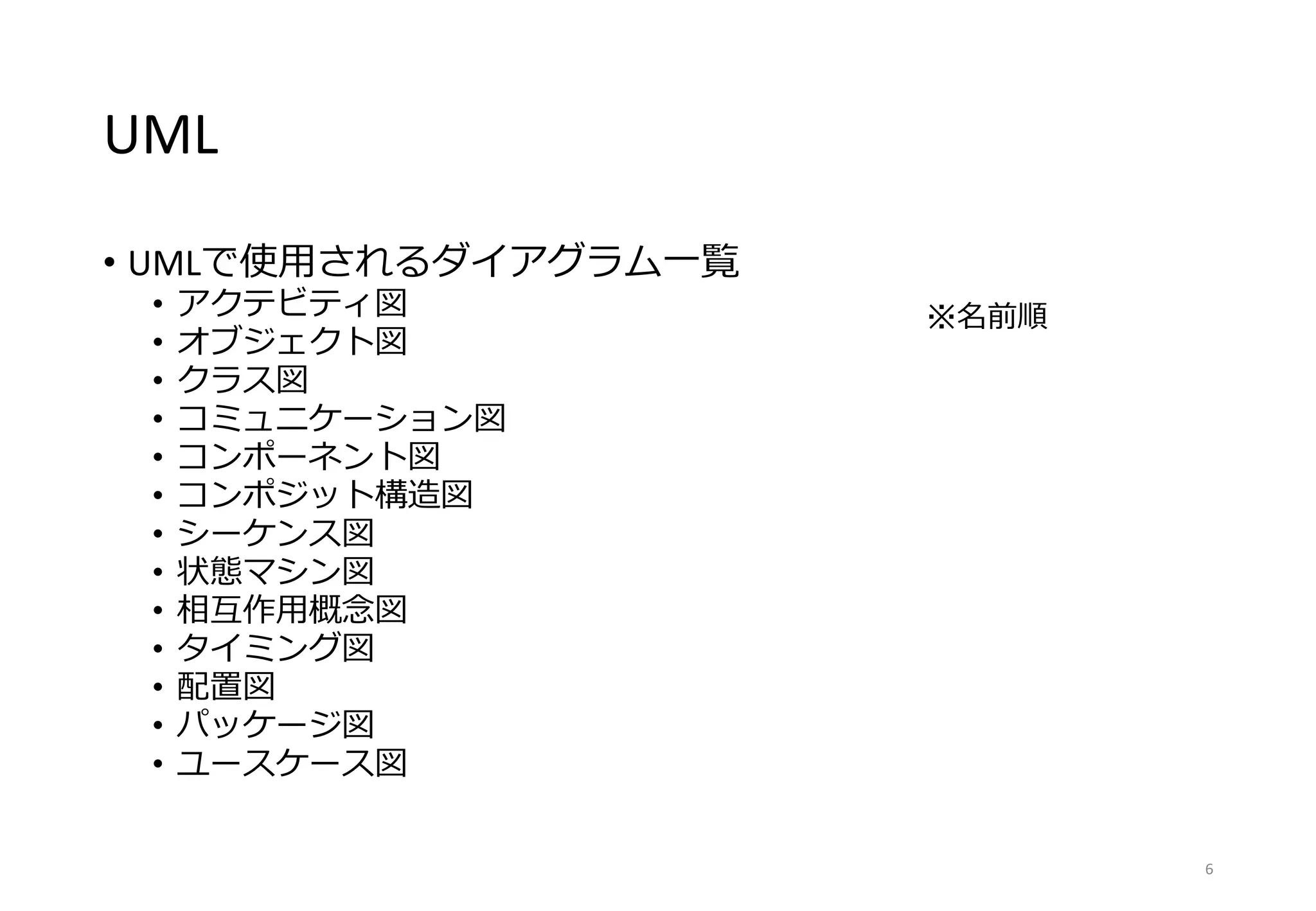 UML
• UMLで使用されるダイアグラム一覧
• アクテビティ図
• オブジェクト図
• クラス図
• コミュニケーション図
• コンポーネント図
• コンポジット構造図
• シーケンス図
• 状態マシン図
• 相互作用概念図
• タイミング図
• 配置図
• パッケージ図
• ユースケース図
6
※名前順
 