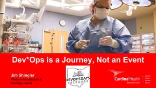 © Copyright 2016, Cardinal Health. All rights reserved. CARDINAL HEALTH, the Cardinal Health LOGO and ESSENTIAL TO CARE are trademarks or registered trademarks of Cardinal Health.
Jim Shingler
Platform Architecture &
DevOps Leader
Dev*Ops is a Journey, Not an Event
 