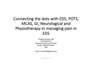 Connecting the dots with EDS, POTS,
MCAS, GI, Neurological and
Physiotherapy in managing pain in
EDS
Pradeep Chopra, MD
Pain Medicine
Assistant Professor (Clinical)
Brown Medical School.
USA
Email: snapa102@gmail.com
1
Pradeep Chopra, MD
 