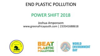 END PLASTIC POLLUTION
POWER SHIFT 2018
Joshua Amponsem
www.greenafricayouth.com | 233541688618
 