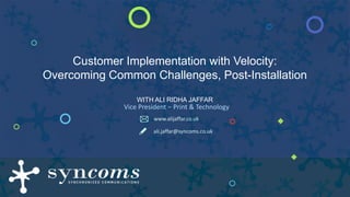 Customer Implementation with Velocity:
Overcoming Common Challenges, Post-Installation
WITH ALI RIDHA JAFFAR
Vice President – Print & Technology
ali.jaffar@syncoms.co.uk
www.alijaffar.co.uk
 