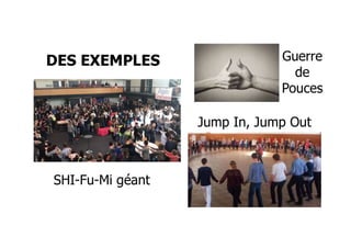 DES EXEMPLES
SHI-Fu-Mi géant
Guerre
de
Pouces
Jump In, Jump Out
 