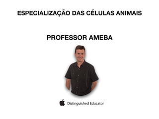 ESPECIALIZAÇÃO DAS CÉLULAS ANIMAIS
PROFESSOR AMEBA
 