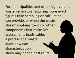 For municipalities and other high-volume
waste generators requiring more exact
figures than sampling or calculation
can pr...