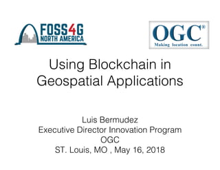 Using Blockchain in
Geospatial Applications
Luis Bermudez
Executive Director Innovation Program
OGC
ST. Louis, MO , May 16, 2018
 