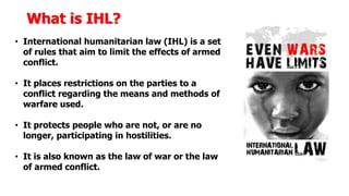 IHL applies
regardless of the
legality of the
conflict and is
equally binding on
all parties to the
conflict.
 