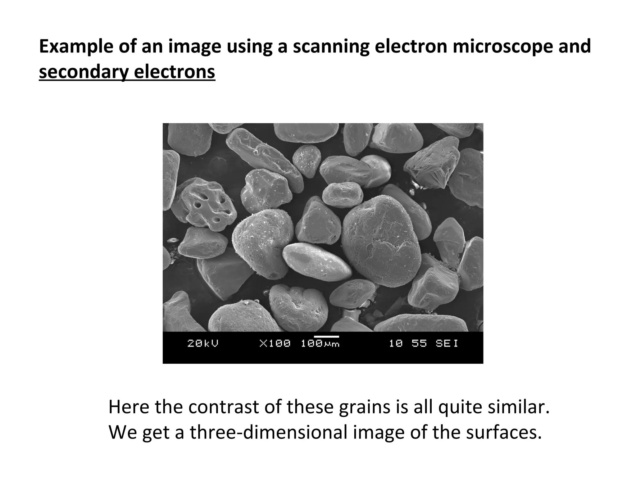 Example of an image using a scanning electron microscope and
secondary electrons
Here the contrast of these grains is all quite similar.
We get a three-dimensional image of the surfaces.
 