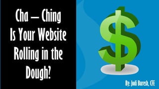 Cha – Ching
Is Your Website
Rolling in the
Dough? By: Jodi Buresh, CFE
 